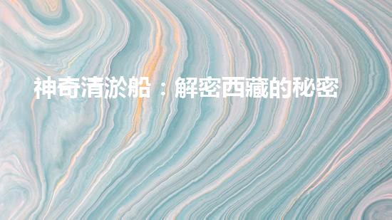 神奇清淤船：解密西藏的秘密！